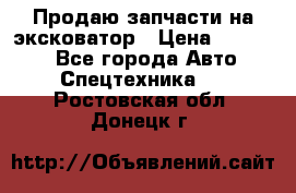 Продаю запчасти на эксковатор › Цена ­ 10 000 - Все города Авто » Спецтехника   . Ростовская обл.,Донецк г.